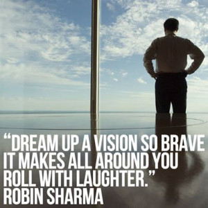 Dream up a vision so brave it makes all around you roll with laughter ...