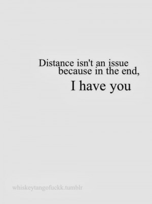 Distance isn't an issue because in the end, I have you