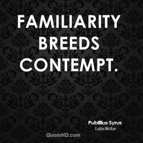 Publilius Syrus - Familiarity breeds contempt.