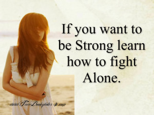 If you want to be strong learn how to fight alone.