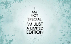 am not special. I’m just a limited edition.