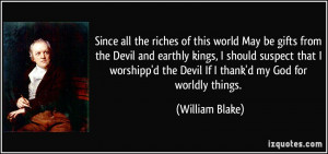 Since all the riches of this world May be gifts from the Devil and ...