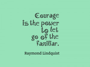 Courage is the power to let go of the familiar.” – Raymond ...