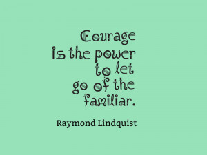 Courage is the power to let go of the familiar.” – Raymond ...