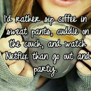 ... pants, cuddle on the couch, & watch Netflix than go out and party