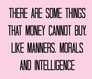There are some things money can't buy and that's manners intelligence ...