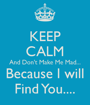 KEEP CALM And Don't Make Me Mad... Because I will Find You....