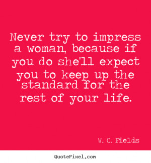 Fields Quotes - Never try to impress a woman, because if you do ...