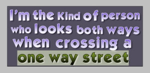 ... The Kind OF Person Who Looks Both Ways When Crossing A One Way Street