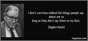 ... say about me solong as they don't say them to my face. - Ogden Nash