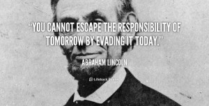 You cannot escape the responsibility of tomorrow by evading it today ...