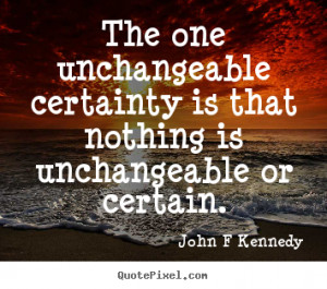 The one unchangeable certainty is that nothing is unchangeable or ...