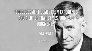 Good judgment comes from experience, and a lot of that comes from bad ...