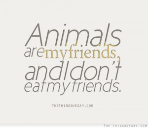 Animals are my friends and I don't eat my friends