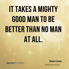 Dixie Carter - It takes a mighty good man to be better than no man at ...