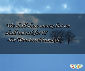 We shall show mercy, but we shall not ask for it. -Sir Winston ...