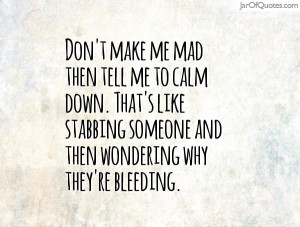 Don't make me mad then tell me to calm down. That's like stabbing ...