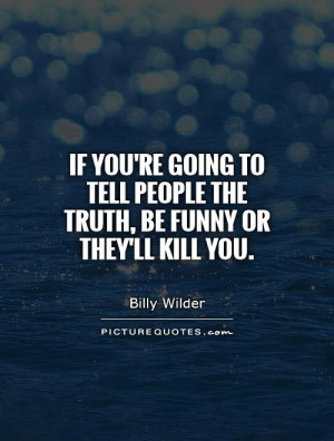 If you're going to tell people the truth, be funny or they'll kill you ...