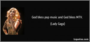 God bless pop music and God bless MTV. - Lady Gaga