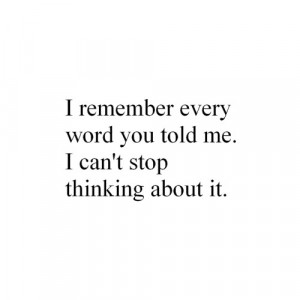 remember every word you told me. I can't stop thinking about it.