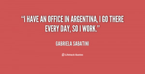 have an office in Argentina, I go there every day, so I work.