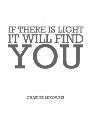 If there is light, it will find you. - Bukowski