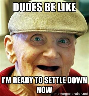 Old man no teeth - Dudes be like I'm ready to settle down now