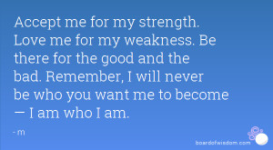 Accept me for my strength. Love me for my weakness. Be there for the ...
