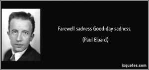 Farewell sadness Good-day sadness. - Paul Eluard
