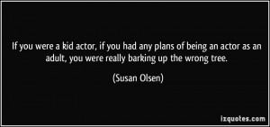 If you were a kid actor, if you had any plans of being an actor as an ...