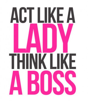 Act like a lady, think like a boss (;