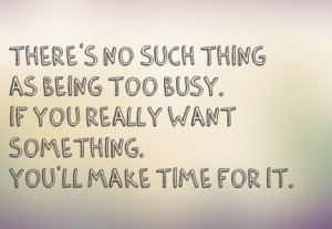 there's no such thing as being too busy, if you really want something ...