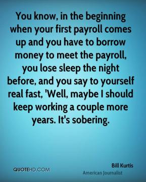 Bill Kurtis - You know, in the beginning when your first payroll comes ...