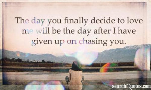 ... to love me will be the day after I have given up on chasing you