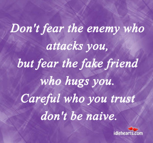 ... you, but fear the fake friend who hugs you. Careful who you trust don