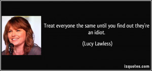 Treat everyone the same until you find out they're an idiot. - Lucy ...