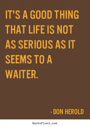 ... quotes about life - It's a good thing that life is not as serious