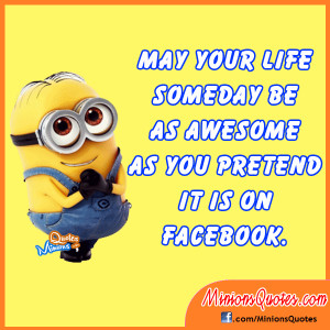 May your life someday be as awesome as you pretend it is on Facebook.