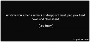 Anytime you suffer a setback or disappointment, put your head down and ...