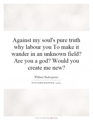 Against my soul's pure truth why labour you To make it wander in an ...
