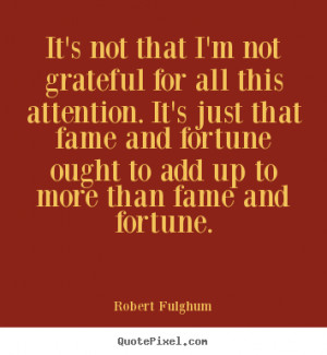 ... fortune ought to add up to more than fame and fortune. - Robert