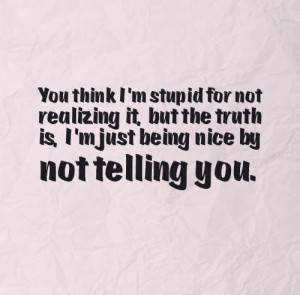 ... truth is, I'm just being nice by not telling you. #Life #Truth #Quotes