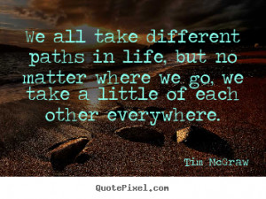 Life quotes - We all take different paths in life, but no matter where ...