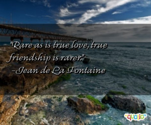 Rare as is true love, true friendship is rarer. -Jean de La Fontaine