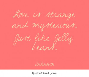 Love is strange and mysterious.. Just like Jelly beans.