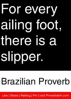 ... ailing foot, there is a slipper. - Brazilian Proverb #proverbs #quotes