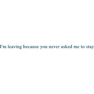 leaving because you never asked me to stay