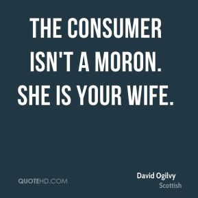 David Ogilvy - The consumer isn't a moron. She is your wife.