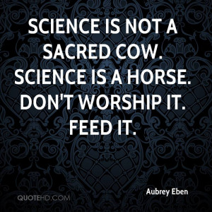 Science is not a sacred cow. Science is a horse. Don't worship it ...