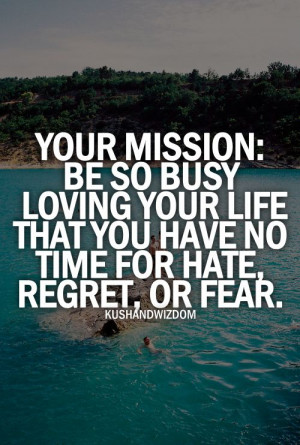 Your Mission: Be so busy loving your life that you have no time for ...